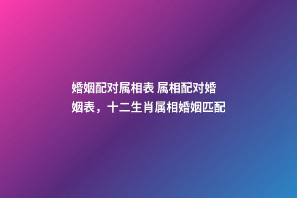 婚姻配对属相表 属相配对婚姻表，十二生肖属相婚姻匹配-第1张-观点-玄机派